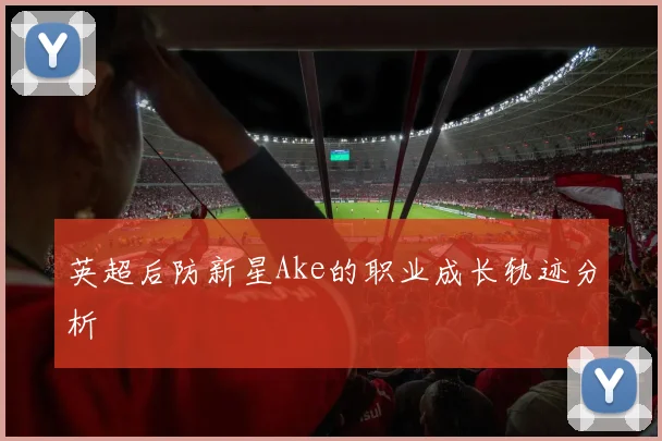英超后防新星Ake的职业成长轨迹分析