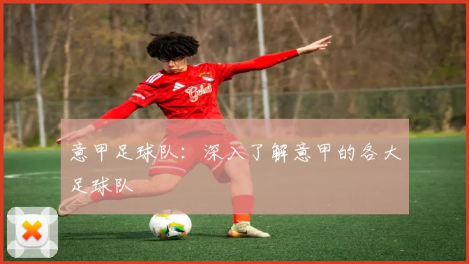 意甲足球队：深入了解意甲的各大足球队