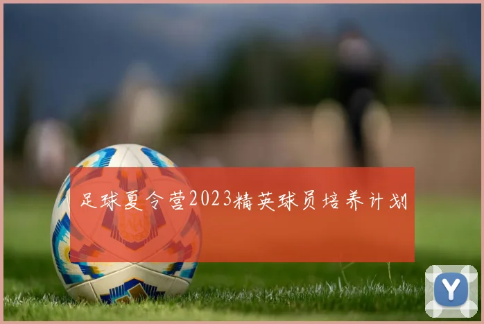 足球夏令营2023精英球员培养计划