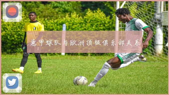 意甲球队与欧洲顶级俱乐部关系