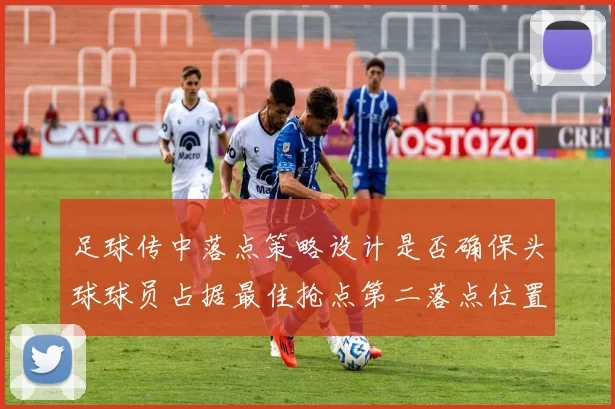 足球传中落点策略设计是否确保头球球员占据最佳抢点第二落点位置