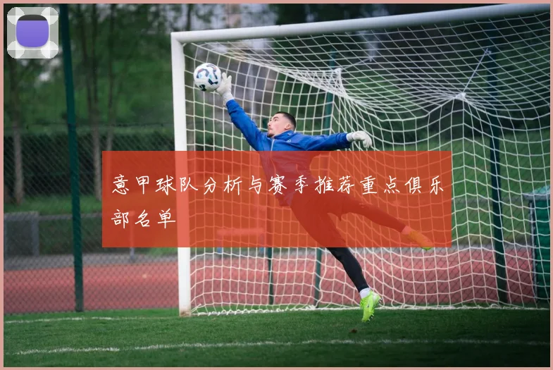 意甲球队分析与赛季推荐重点俱乐部名单