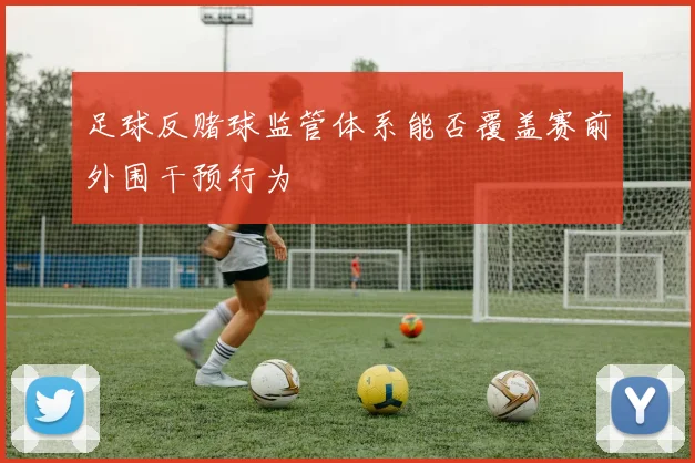 足球反赌球监管体系能否覆盖赛前外围干预行为