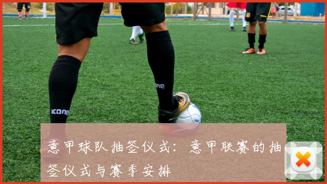 意甲球队抽签仪式：意甲联赛的抽签仪式与赛季安排