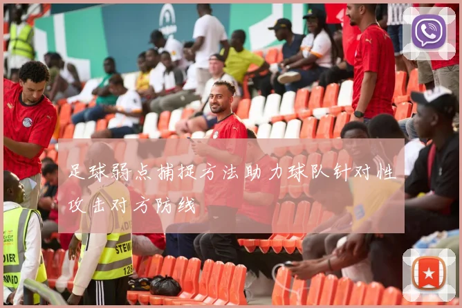 足球弱点捕捉方法助力球队针对性攻击对方防线