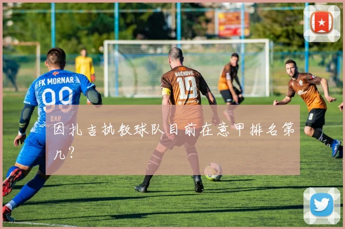 因扎吉执教球队目前在意甲排名第几？