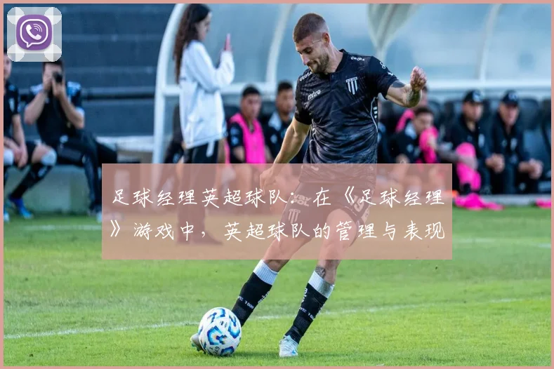 足球经理英超球队：在《足球经理》游戏中，英超球队的管理与表现