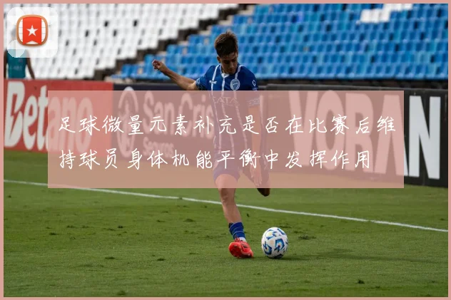 足球微量元素补充是否在比赛后维持球员身体机能平衡中发挥作用
